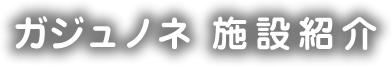 ガジュノネ施設紹介